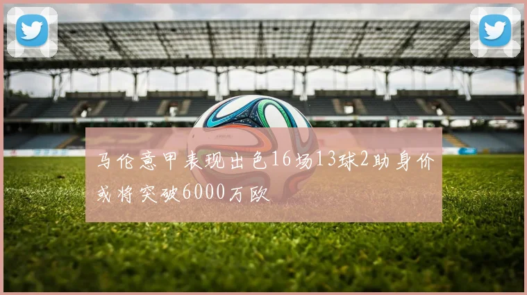 马伦意甲表现出色16场13球2助身价或将突破6000万欧