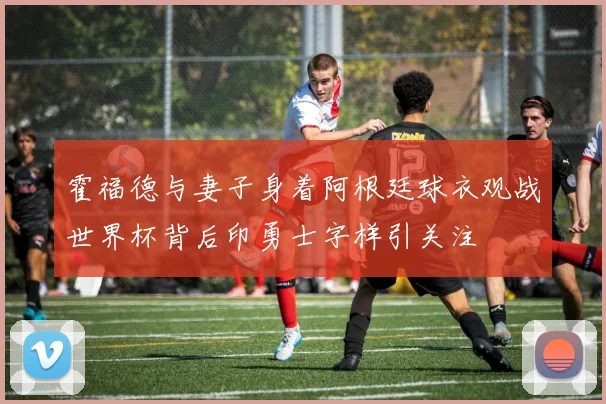 霍福德与妻子身着阿根廷球衣观战世界杯背后印勇士字样引关注