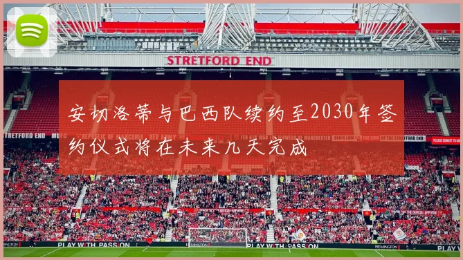 安切洛蒂与巴西队续约至2030年签约仪式将在未来几天完成