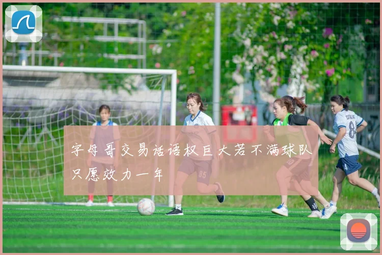 字母哥交易话语权巨大若不满球队只愿效力一年