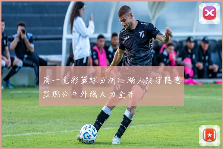 周一竞彩篮球分析：湖人防守隐患显现公牛外线火力全开