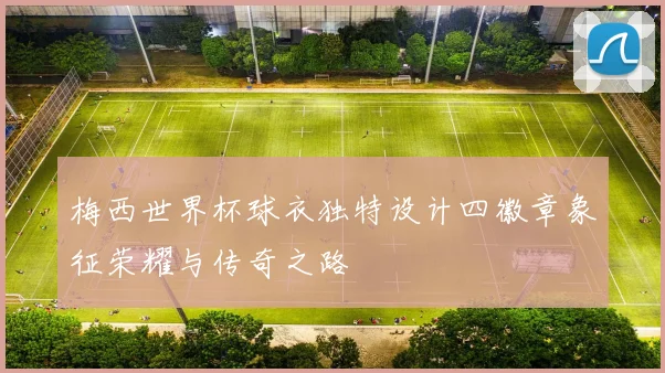 梅西世界杯球衣独特设计四徽章象征荣耀与传奇之路