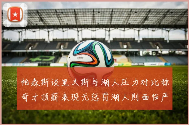 帕森斯谈里夫斯与湖人压力对比称奇才顶薪表现无惩罚湖人则面临严格审视