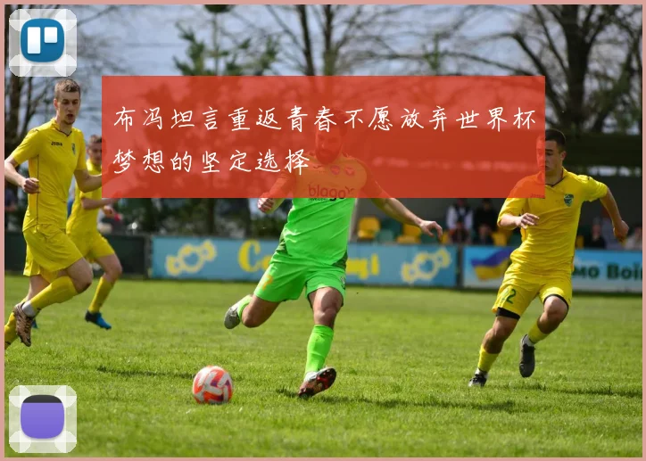 布冯坦言重返青春不愿放弃世界杯梦想的坚定选择