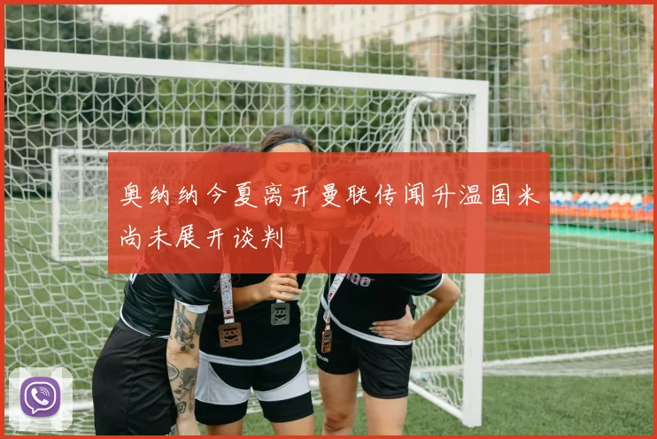 奥纳纳今夏离开曼联传闻升温国米尚未展开谈判