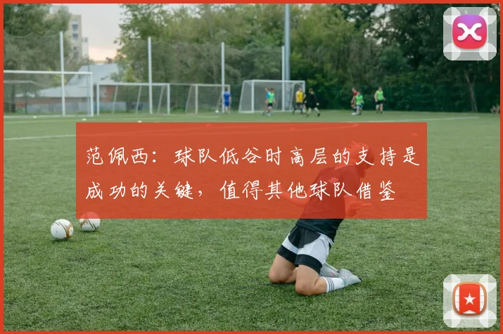 范佩西：球队低谷时高层的支持是成功的关键，值得其他球队借鉴