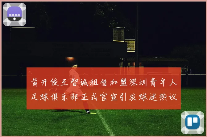黄开俊王智诚租借加盟深圳青年人足球俱乐部正式官宣引发球迷热议