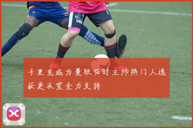 卡里克成为曼联临时主帅热门人选获更衣室全力支持