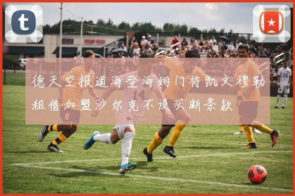 德天空报道海登海姆门将凯文穆勒租借加盟沙尔克不设买断条款